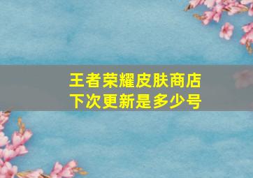 王者荣耀皮肤商店下次更新是多少号