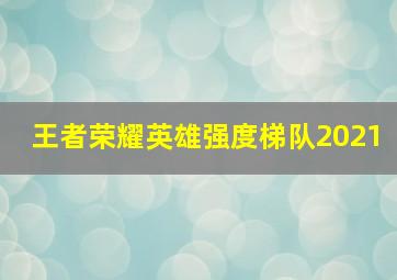 王者荣耀英雄强度梯队2021