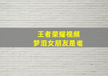 王者荣耀视频梦泪女朋友是谁