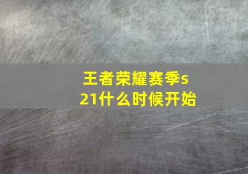 王者荣耀赛季s21什么时候开始