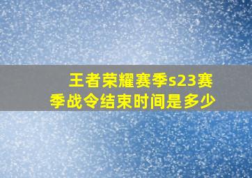 王者荣耀赛季s23赛季战令结束时间是多少