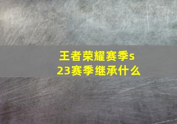 王者荣耀赛季s23赛季继承什么