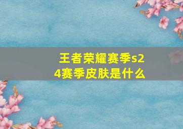 王者荣耀赛季s24赛季皮肤是什么