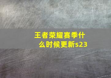 王者荣耀赛季什么时候更新s23