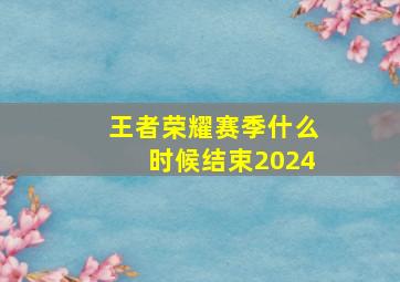 王者荣耀赛季什么时候结束2024