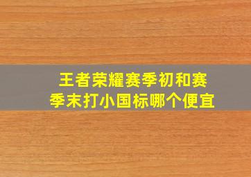 王者荣耀赛季初和赛季末打小国标哪个便宜