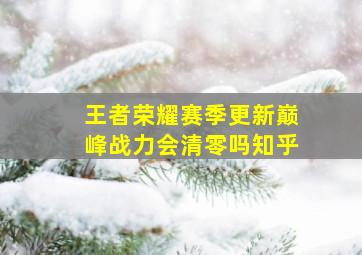 王者荣耀赛季更新巅峰战力会清零吗知乎