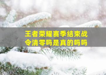 王者荣耀赛季结束战令清零吗是真的吗吗