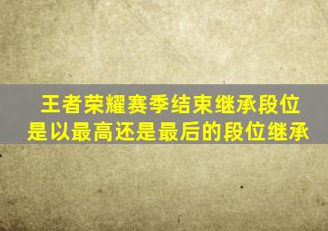 王者荣耀赛季结束继承段位是以最高还是最后的段位继承