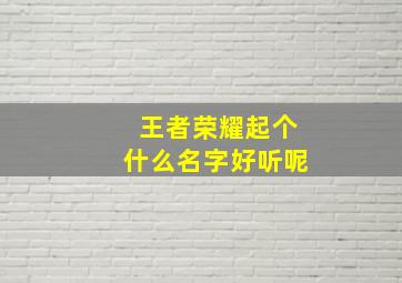 王者荣耀起个什么名字好听呢