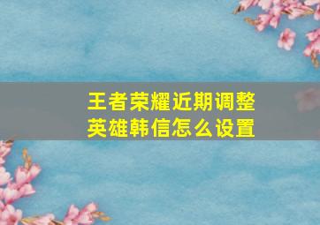 王者荣耀近期调整英雄韩信怎么设置