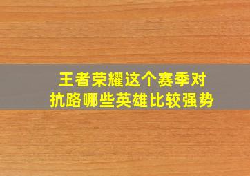 王者荣耀这个赛季对抗路哪些英雄比较强势