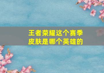 王者荣耀这个赛季皮肤是哪个英雄的