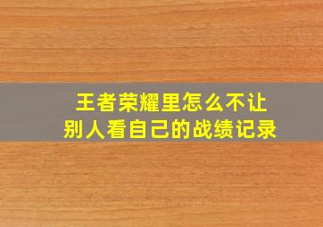 王者荣耀里怎么不让别人看自己的战绩记录