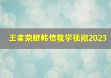 王者荣耀韩信教学视频2023