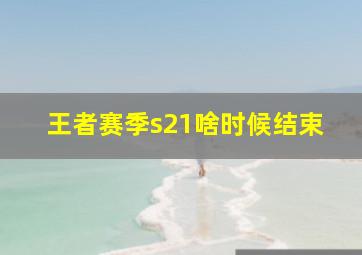 王者赛季s21啥时候结束