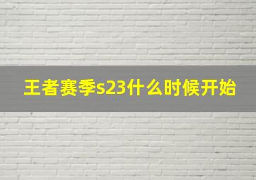 王者赛季s23什么时候开始