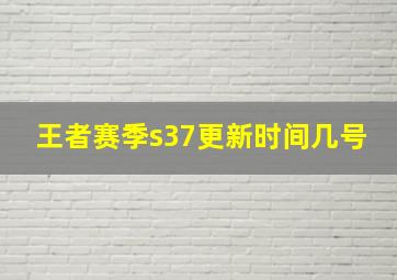 王者赛季s37更新时间几号