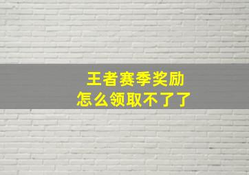 王者赛季奖励怎么领取不了了