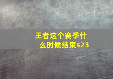 王者这个赛季什么时候结束s23