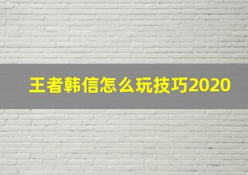 王者韩信怎么玩技巧2020