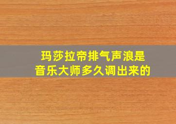 玛莎拉帝排气声浪是音乐大师多久调出来的