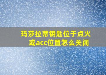 玛莎拉蒂钥匙位于点火或acc位置怎么关闭