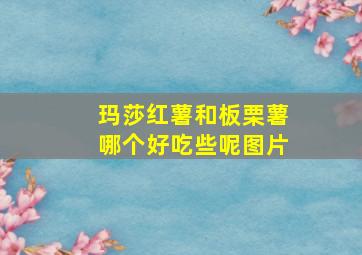 玛莎红薯和板栗薯哪个好吃些呢图片