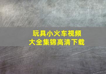 玩具小火车视频大全集锦高清下载