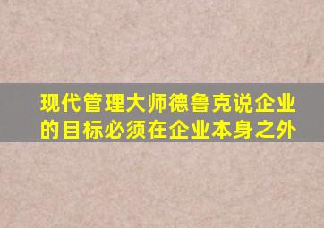 现代管理大师德鲁克说企业的目标必须在企业本身之外