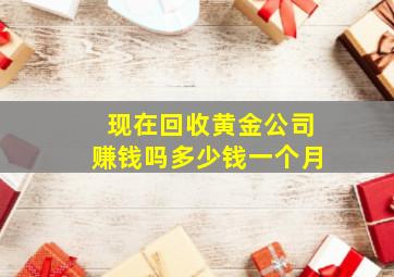 现在回收黄金公司赚钱吗多少钱一个月