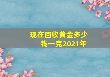 现在回收黄金多少钱一克2021年