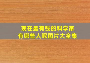 现在最有钱的科学家有哪些人呢图片大全集