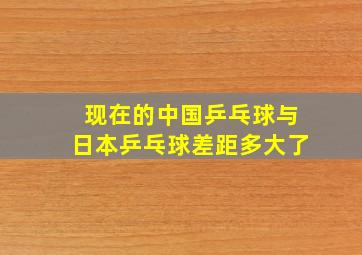 现在的中国乒乓球与日本乒乓球差距多大了