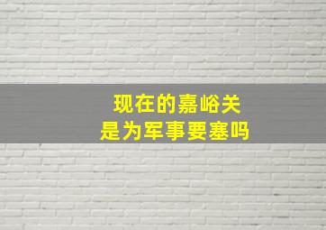 现在的嘉峪关是为军事要塞吗