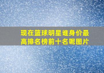 现在篮球明星谁身价最高排名榜前十名呢图片