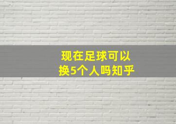 现在足球可以换5个人吗知乎