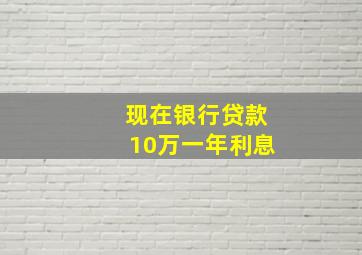 现在银行贷款10万一年利息