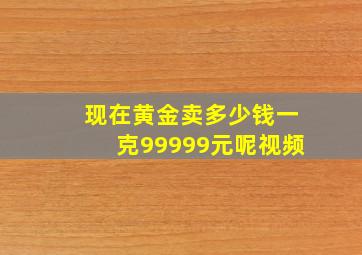 现在黄金卖多少钱一克99999元呢视频