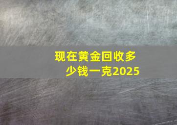 现在黄金回收多少钱一克2025