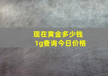 现在黄金多少钱1g查询今日价格