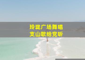 玲珑广场舞唱支山歌给党听