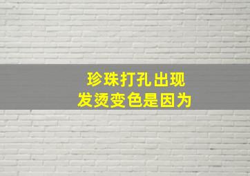 珍珠打孔出现发烫变色是因为