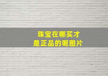 珠宝在哪买才是正品的呢图片