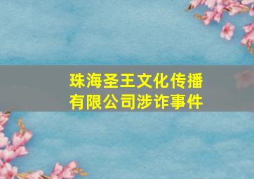 珠海圣王文化传播有限公司涉诈事件