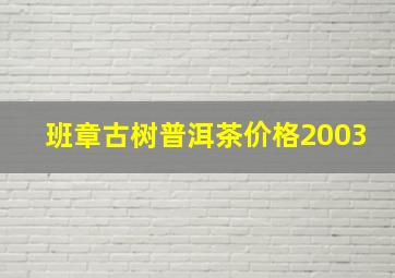 班章古树普洱茶价格2003