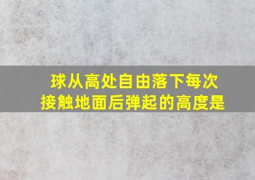 球从高处自由落下每次接触地面后弹起的高度是