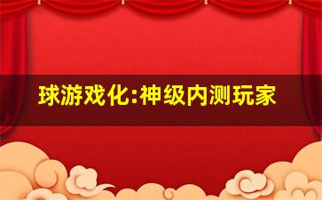 球游戏化:神级内测玩家