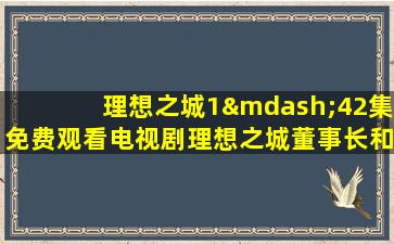 理想之城1—42集免费观看电视剧理想之城董事长和红玫