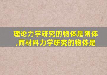 理论力学研究的物体是刚体,而材料力学研究的物体是